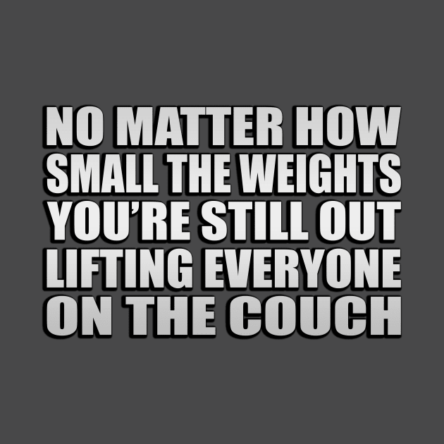 No matter how small the weights, you’re still out lifting everyone on the couch by Geometric Designs