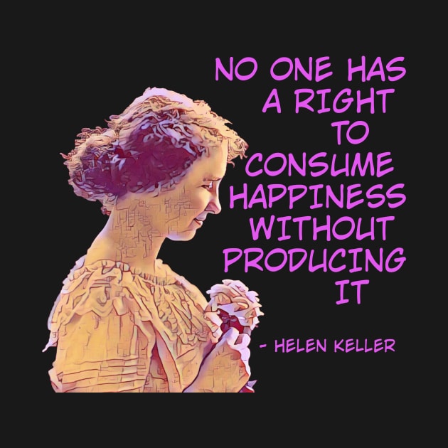 Helen Keller - No One has A Right To Consume Happiness Without Producing It by Courage Today Designs