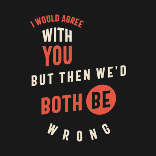 I Would Agree With You But Then We'd Both Be Wrong Funny Sarcastic T-Shirt