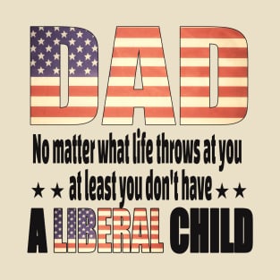 Dad No matter what life throws at you..at least you dont have a liberal child.. T-Shirt