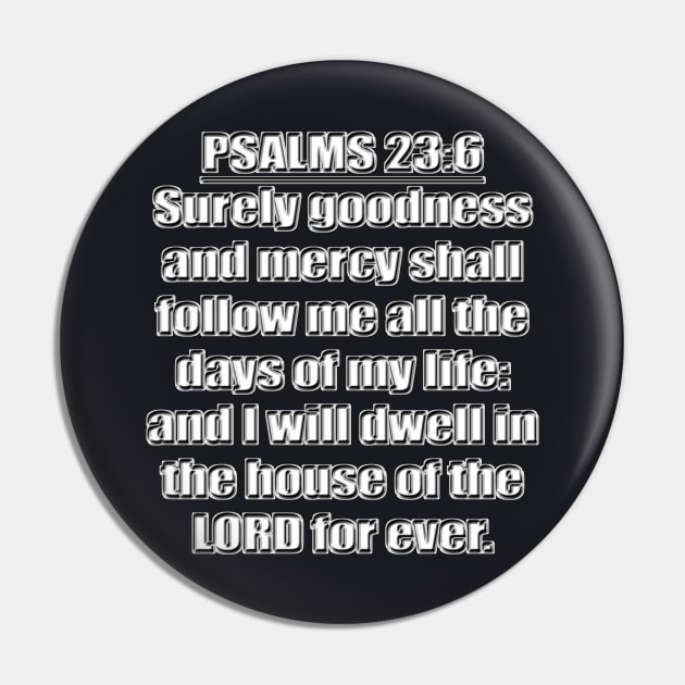 Psalms 23:6 "Surely goodness and mercy shall follow me all the days of my life: and I will dwell in the house of the LORD for ever." King James Version (KJV) Bible quote Pin by Holy Bible Verses