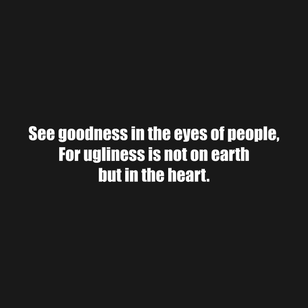 See goodness in the eyes of people, For ugliness is not on earth, but in the heart. by simurgh