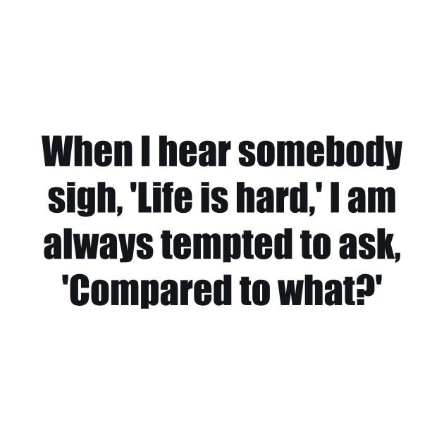 When I hear somebody sigh, 'Life is hard,' I am always tempted to ask, 'Compared to what by BL4CK&WH1TE 