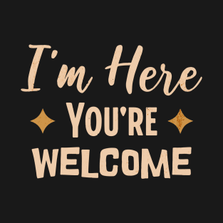 I'm Here You're Welcome Funny Sarcasm T-Shirt