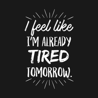 I feel like I'm already Tired Tomorrow T-Shirt