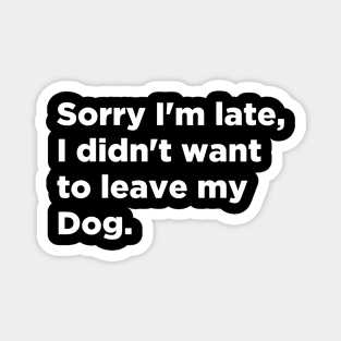 Sorry I'm late I Didn't Want To Leave My Dog Magnet