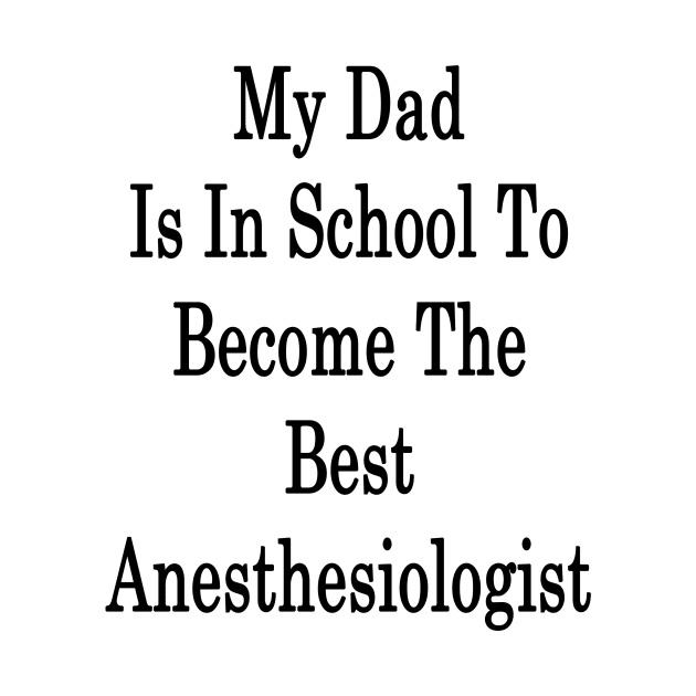 My Dad Is In School To Become The Best Anesthesiologist by supernova23