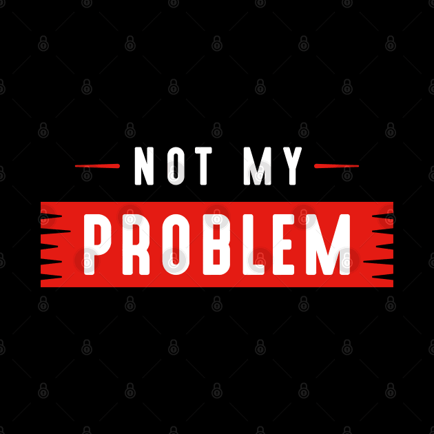 Not My Problem by LuckyFoxDesigns