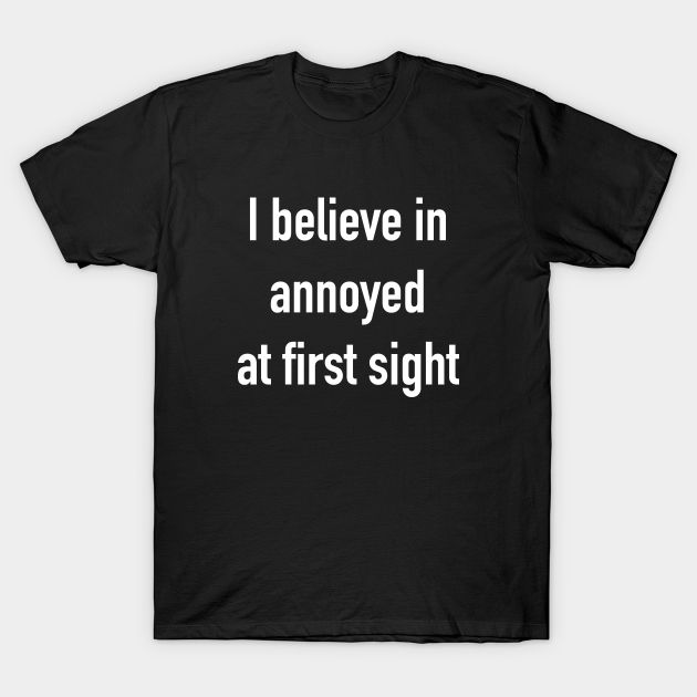 Funny 'I believe in annoyed at first sight' white text - I Believe In Annoyed At First Sight - T-Shirt | TeePublic Funny 'I believe in annoyed at first sight' white text - I Believe In Annoyed At First Sight - T-Shirt | TeePublic