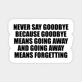 Never say goodbye because goodbye means going away and going away means forgetting Magnet