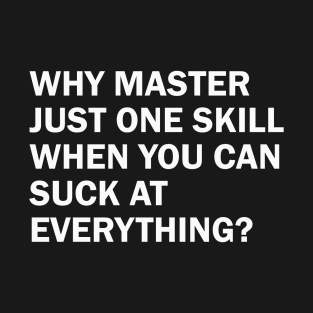 Why Master Just One Skill When You Can Suck At Everything T-Shirt