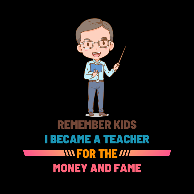 Remember Kids I Become a Teacher for the Money And Fame by NICHE&NICHE