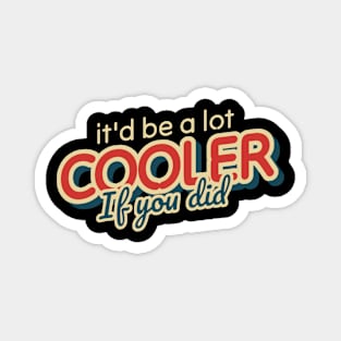 It'd Be A Lot Cooler If You Did Magnet