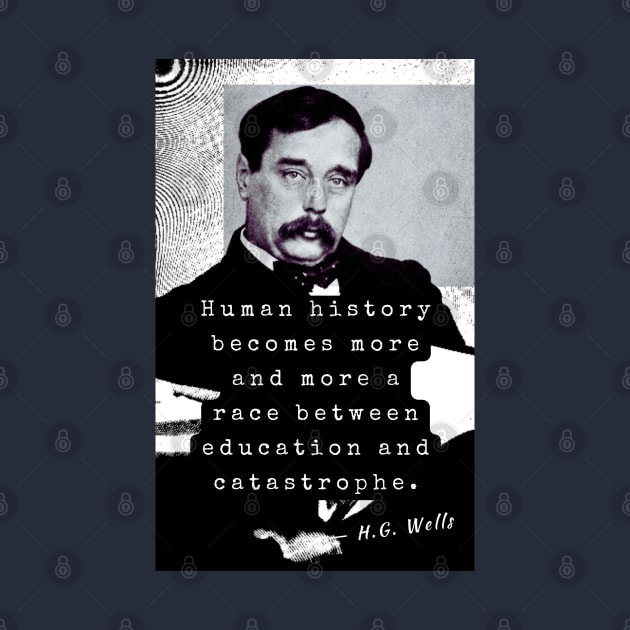 H. G. Wells portrait and quote: Human history becomes more and more a race between education and catastrophe. by artbleed