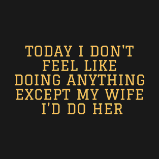 Today I Don't Feel Like Doing Anything Except My Wife I'd Do Her - Orange Color T-Shirt