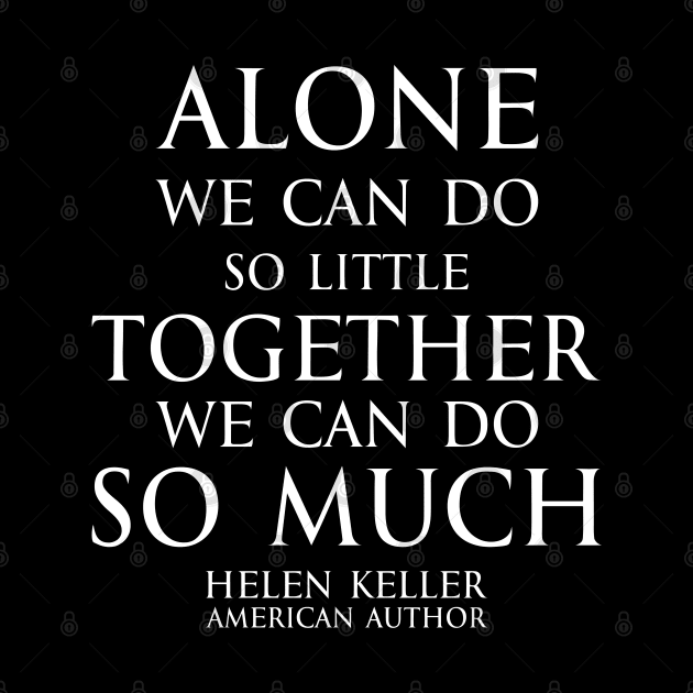 Inspirational quote - Alone we can do so little, together we can do so much. - Hellen Keller American blind and deaf author - white by FOGSJ