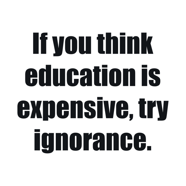 If you think education is expensive, try ignorance by BL4CK&WH1TE 