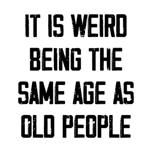 It is Weird Being the Same age as old people T-Shirt