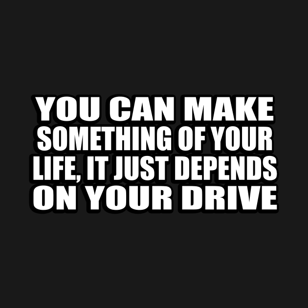 You can make something of your life, it just depends on your drive by CRE4T1V1TY
