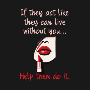 If they act like they can live without you...help them do it T-Shirt