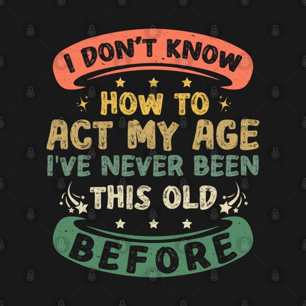 I Don't Know How To Act My Age Funny Old People sayings by Asg Design