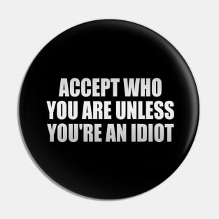 Accept who you are unless you're an idiot Pin