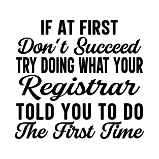 If At First Don't Succeed Try Doing What Your Registrar Told You To Do The First Time T-Shirt