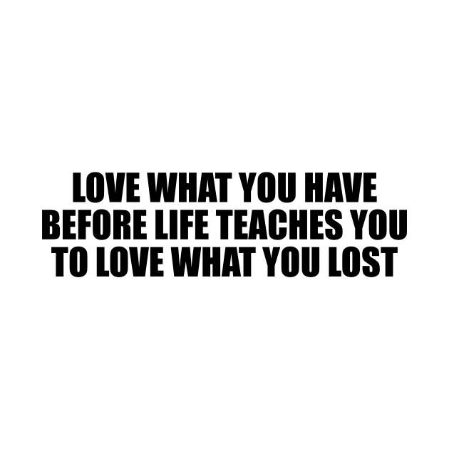 love what you have before life teaches you to love what you lost by BL4CK&WH1TE 