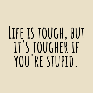 Life-is-tough,but-it's-tougher-if-you're-stupid. T-Shirt