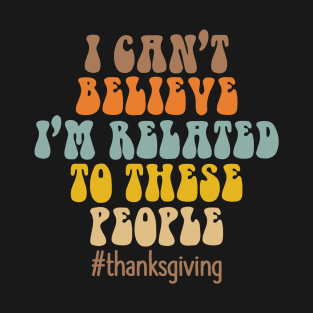 I can't believe I'm related to these people - Funny Thanksgiving T-Shirt