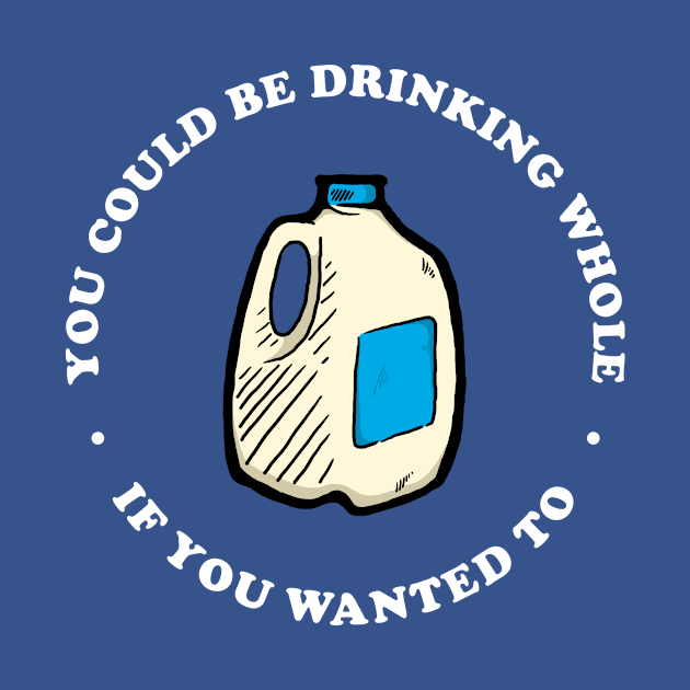 You Could Be Drinking Whole If You Wanted To by dumbshirts