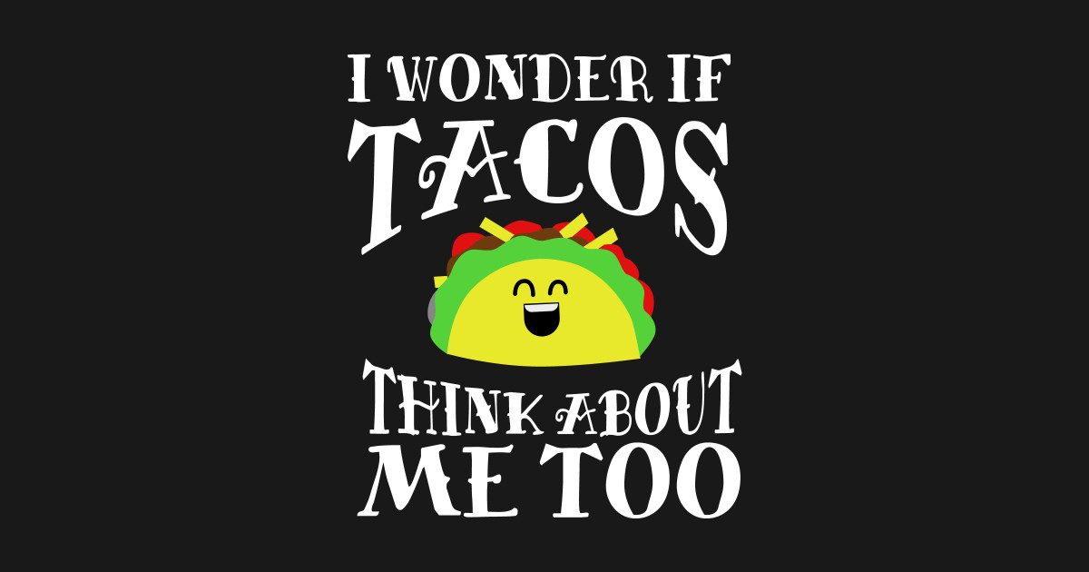 i wonder if tacos think about me too