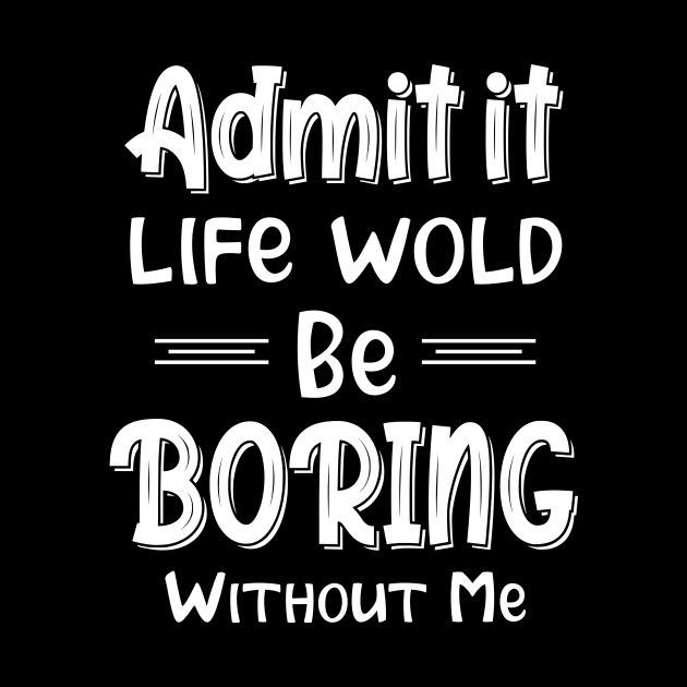 Admit It Life Would Be Boring Without Me Funny Gift by printalpha-art