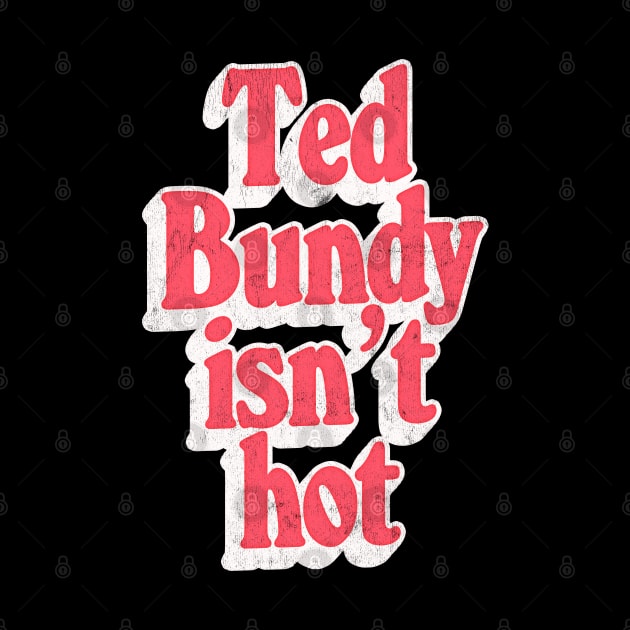 Ted Bundy Isn't Hot  / True Crime Fan Design by DankFutura