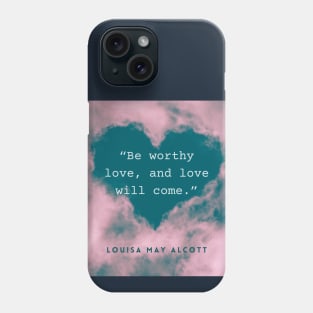 Louisa May Alcott quote: Be worthy love, and love will come. Phone Case