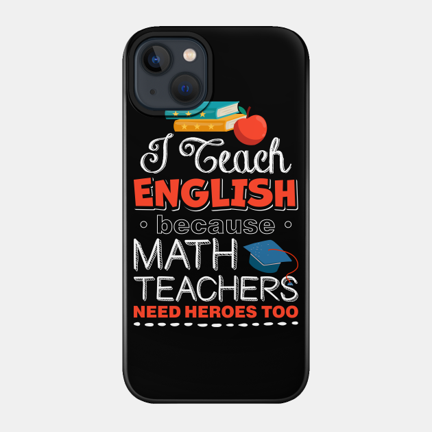 I Teach English Because Math Teachers Need Heroes Too - I Teach English Because Math Teachers - Phone Case