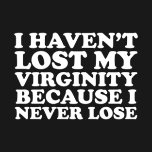 I Haven't Lost My Virginity Because I Never Lose T-Shirt