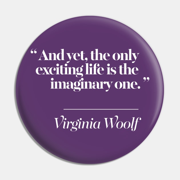 And yet, the only exciting life is the imaginary one -  Virginia Woolf Quote Pin by DankFutura