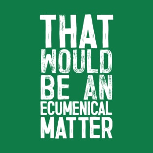 That would be an ecumenical matter T-Shirt