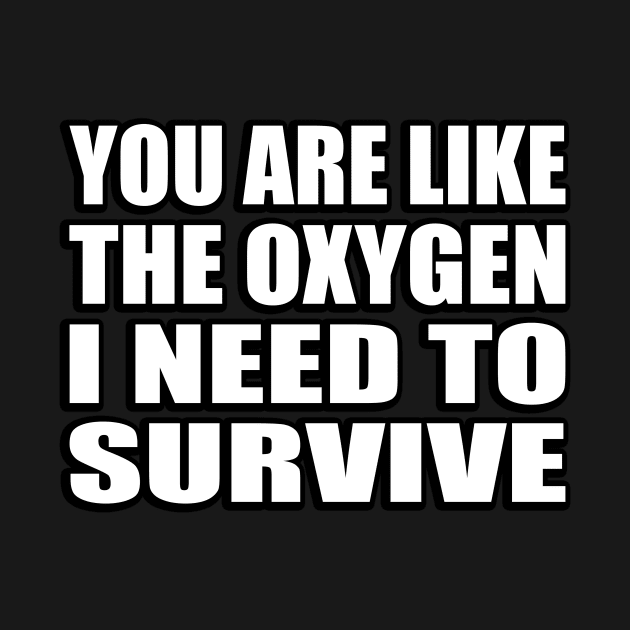 You are like the oxygen I need to survive. by CRE4T1V1TY