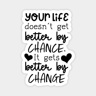 Your Life Doesn't Get Better By Chance, It Gets Better By Change Magnet