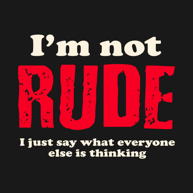 I'm not rude, I just say what everyone else is thinking. by AtomicMadhouse