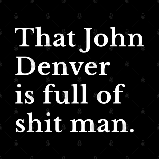 That John Denver is full of shit man. by BodinStreet