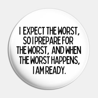 I expect the worst, so I prepare for it and when it happens, I am ready. Pin