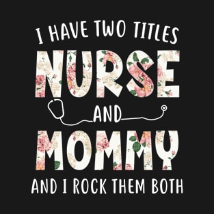 I Have Two Titles Nurse and Mommy Floral Mothers Day T-Shirt
