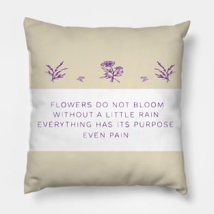 FLOWERS DO NOT BLOOM WITHOUT A LITTLE RAIN, EVERYTHING HAS ITS PURPOSE EVEN RAIN Pillow