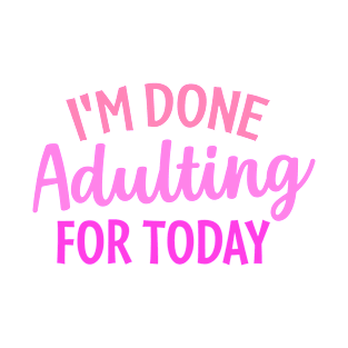 I'm Done Adulting For Today T-Shirt