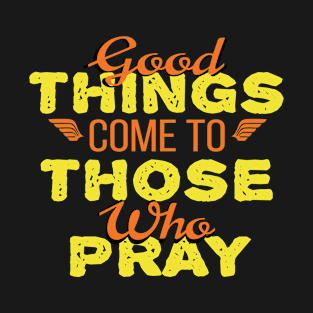 Good Things Come to Those Who Pray T-Shirt