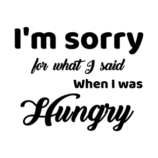 I'm Sorry For What I Said For When I Was Hungry T-Shirt