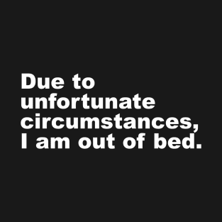 Due to unfortunate circumstances, I am out of bed. T-Shirt